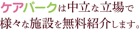 ケアパークは中立な立場で様々な施設を無料紹介します。
