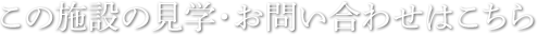 この施設の見学・お問い合わせはこちら